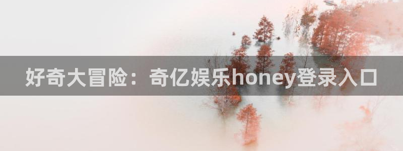 华信娱乐是什么：好奇大冒险：奇亿娱乐honey登录入口