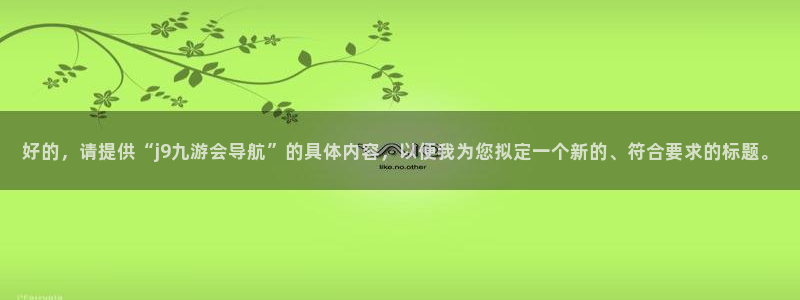 华信娱乐ccmpc：好的，请提供“j9九游会导航”的具体内容，以便我为您拟定一个新的、符合要求的标题。