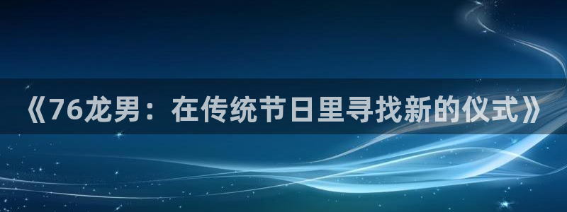 华信娱乐下载：《76龙男：在传统节日里寻找新的仪式》
