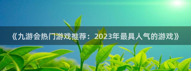新盛娱乐公司注册网址：《九游会热门游戏推荐：2023年最具人气的游戏》