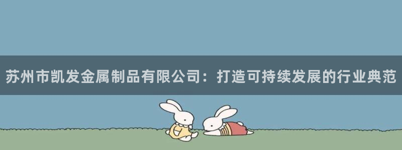 华信娱乐手机版下载：苏州市凯发金属制品有限公司：打造可持续发展的行业典范