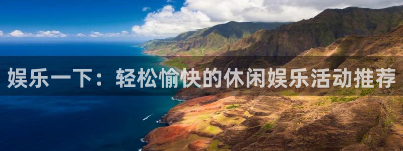 华信娱乐注册链接入口：娱乐一下：轻松愉快的休闲娱乐活动推荐