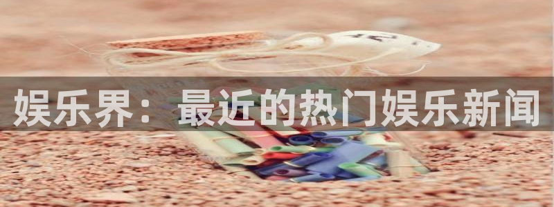 华信娱乐注册入口：娱乐界：最近的热门娱乐新闻