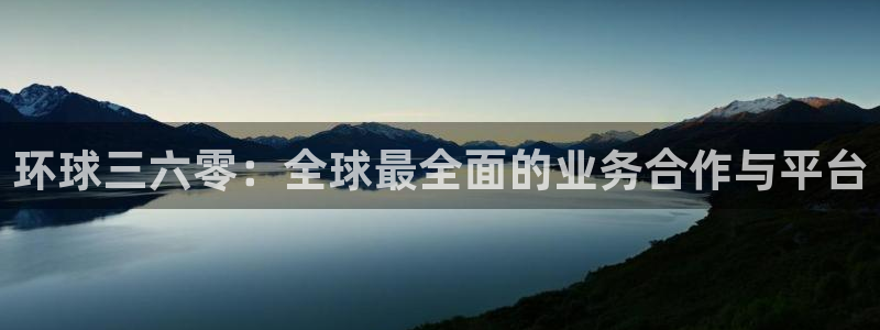 华信娱乐平台官网版下载：环球三六零：全球最全面的业务合作与平台