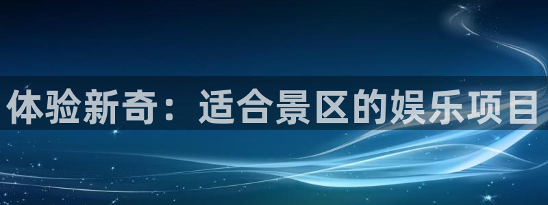 华信娱乐平台官网版下载：体验新奇：适合景区的娱乐项目