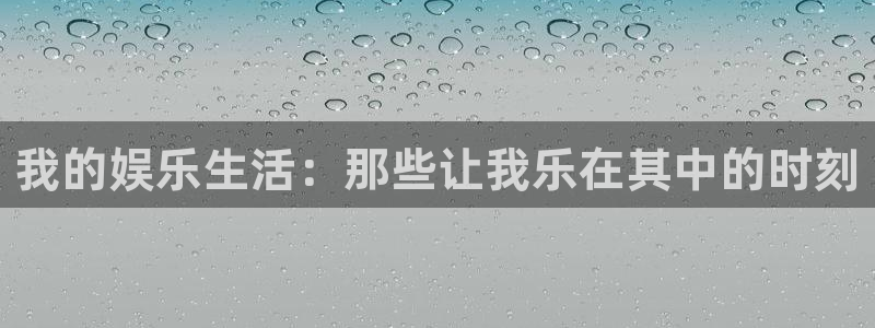 壹号电子娱乐app下载官网：我的娱乐生活：那些让我乐在其中的时刻