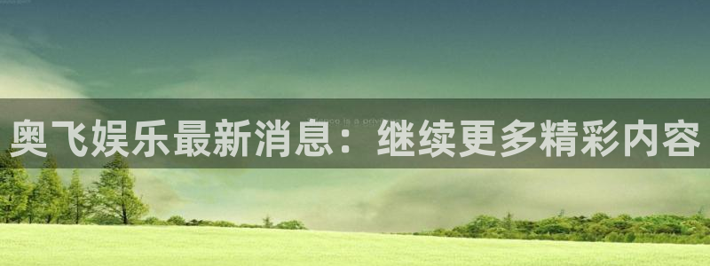 华信娱乐注册官网入口：奥飞娱乐最新消息：继续更多精彩内容