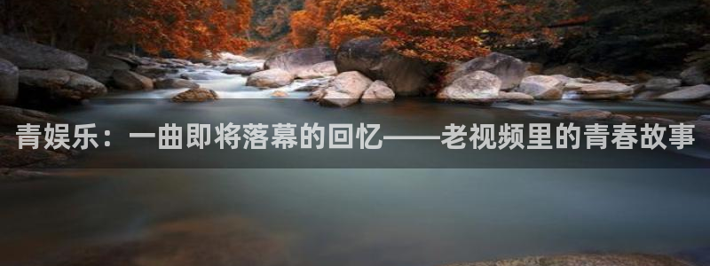 华信娱乐app下载：青娱乐：一曲即将落幕的回忆——老视频里的青春故事