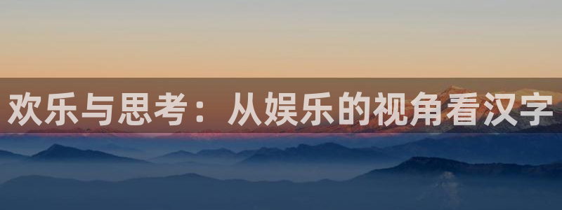 华信娱乐电子游戏：欢乐与思考：从娱乐的视角看汉字