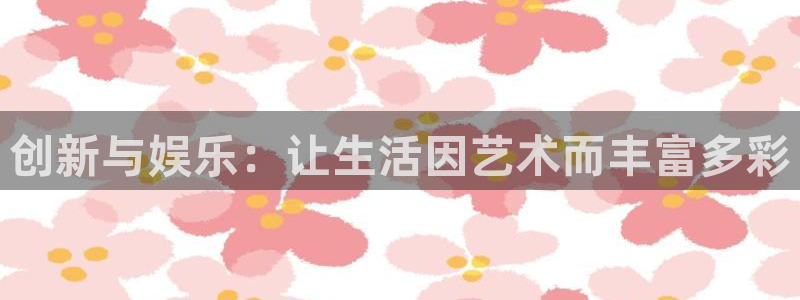 华信娱乐.ccmpc登录：创新与娱乐：让生活因艺术而丰富多彩