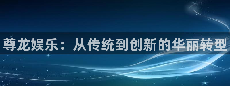 华信娱乐网页版登：尊龙娱乐：从传统到创新的华丽转型