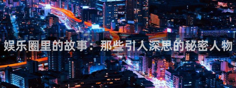 华信娱乐是什么平台：娱乐圈里的故事：那些引人深思的秘密人物