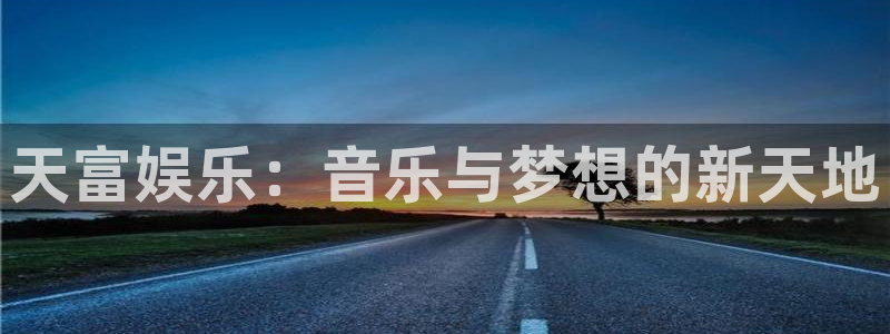 华信娱乐.ccm：天富娱乐：音乐与梦想的新天地