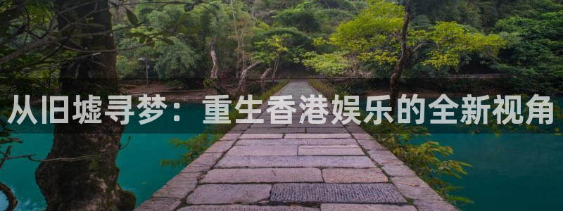 华信娱乐下载入口：从旧墟寻梦：重生香港娱乐的全新视角