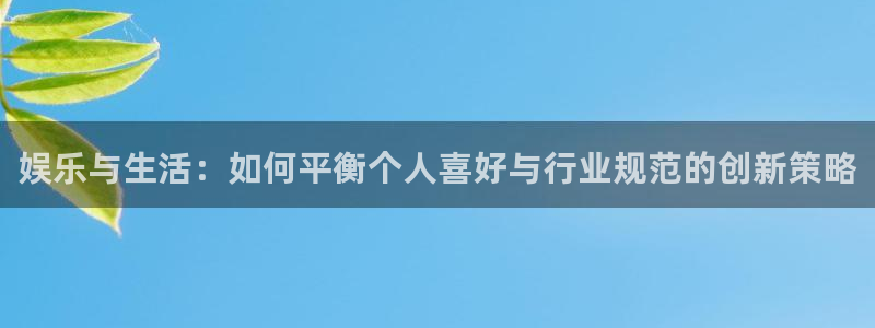 华信娱乐平台官网版下载：娱乐与生活：如何平衡个人喜好与行业规范的创新策略