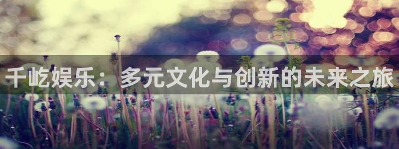 华信娱乐哪个游戏好爆：千屹娱乐：多元文化与创新的未来之旅