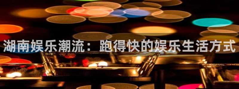 华信娱乐游戏官网入口：湖南娱乐潮流：跑得快的娱乐生活方式