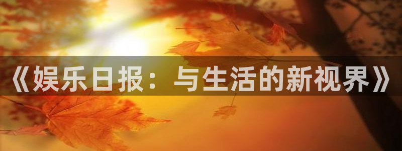 华信娱乐注册：《娱乐日报：与生活的新视界》