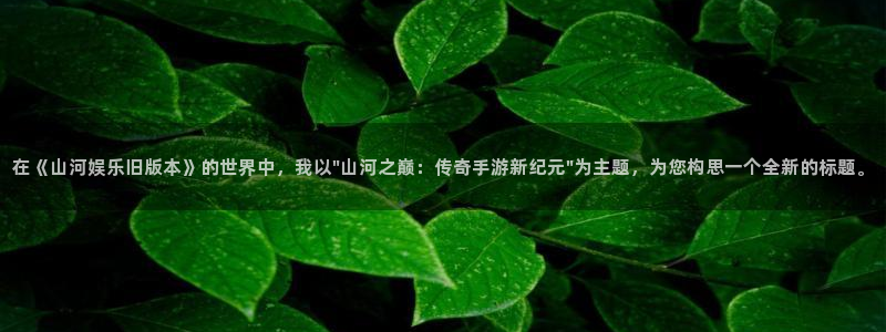 华信娱乐,apk.1：在《山河娱乐旧版本》的世界中，我以\